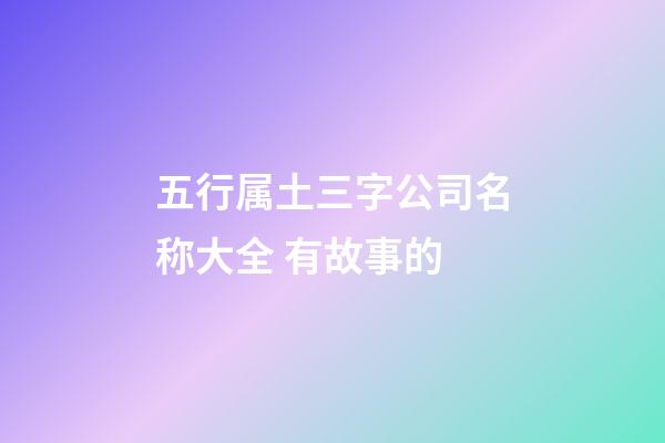 五行属土三字公司名称大全 有故事的-第1张-公司起名-玄机派